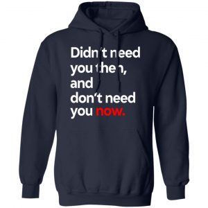 Didn't Need You Then And Don't Need You Now Shirt, Hoodie, Tank 23