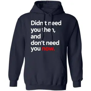Didn't Need You Then And Don't Need You Now Shirt, Hoodie, Tank 23
