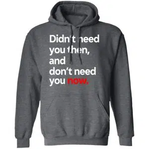 Didn't Need You Then And Don't Need You Now Shirt, Hoodie, Tank 24