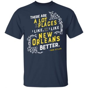 There Are A Lot Of Places I Like But I Like New Orleans Better Bob Dylan Shirt, Hoodie, Tank 16