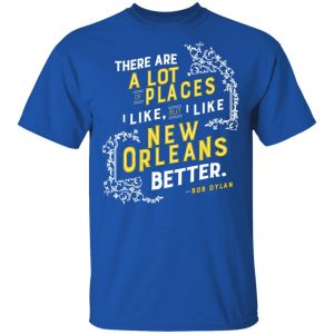 There Are A Lot Of Places I Like But I Like New Orleans Better Bob Dylan Shirt, Hoodie, Tank 17