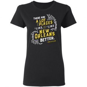 There Are A Lot Of Places I Like But I Like New Orleans Better Bob Dylan Shirt, Hoodie, Tank 18