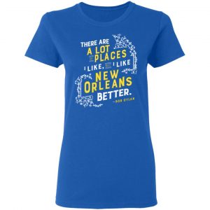 There Are A Lot Of Places I Like But I Like New Orleans Better Bob Dylan Shirt, Hoodie, Tank 21