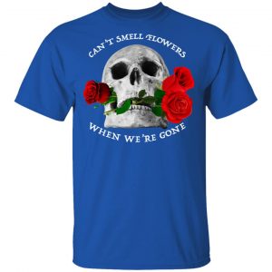 Can't Smell Flowers When We're Gone Scentless Flowers Shirt, Hoodie, Tank 17