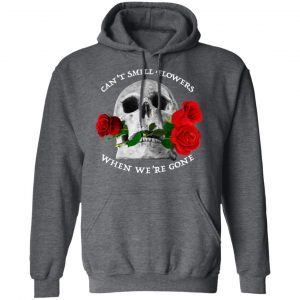 Can't Smell Flowers When We're Gone Scentless Flowers Shirt, Hoodie, Tank 24