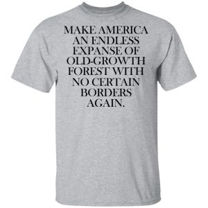 Make America An Endless Expanse Of Old-Growth Forest With No Certain Borders Again Shirt, Hoodie, Tank 16