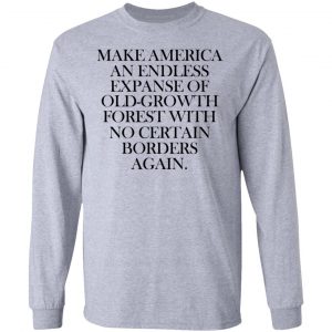 Make America An Endless Expanse Of Old-Growth Forest With No Certain Borders Again Shirt, Hoodie, Tank 20