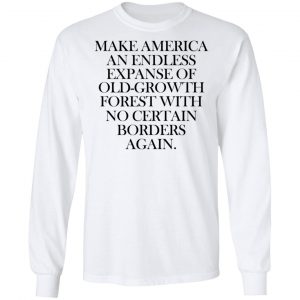 Make America An Endless Expanse Of Old-Growth Forest With No Certain Borders Again Shirt, Hoodie, Tank 21