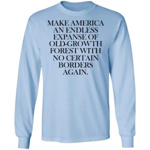 Make America An Endless Expanse Of Old-Growth Forest With No Certain Borders Again Shirt, Hoodie, Tank 22