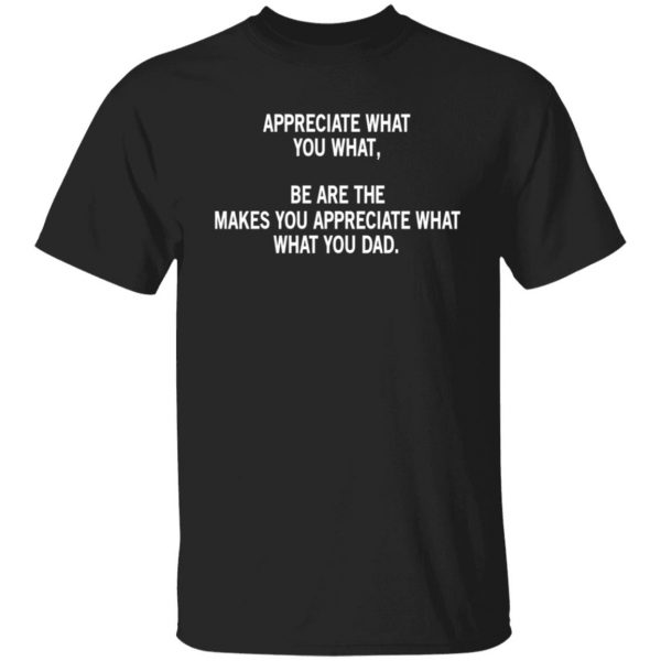 Appreciate What You What, Be Are The Makes You Appreciate What What You Dad Shirt, Hoodie, Tank Apparel 3