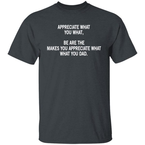 Appreciate What You What, Be Are The Makes You Appreciate What What You Dad Shirt, Hoodie, Tank Apparel 4