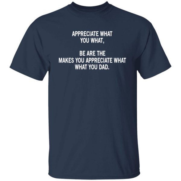 Appreciate What You What, Be Are The Makes You Appreciate What What You Dad Shirt, Hoodie, Tank Apparel 5