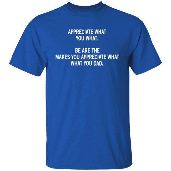 Appreciate What You What, Be Are The Makes You Appreciate What What You Dad Shirt, Hoodie, Tank Apparel 6