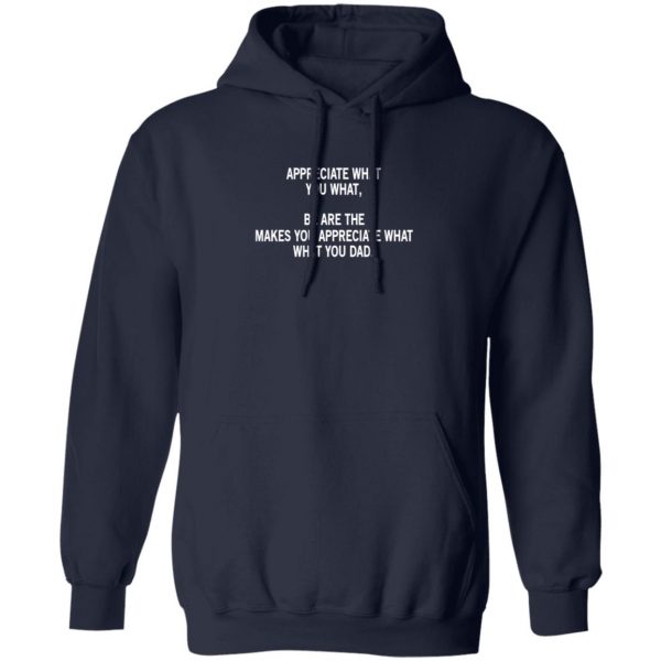 Appreciate What You What, Be Are The Makes You Appreciate What What You Dad Shirt, Hoodie, Tank Apparel 12