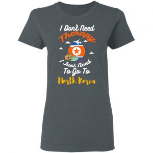 I Don't Need Therapy I Just Need To Go To North Korea Shirt, Hoodie, Tank 19