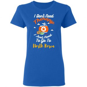 I Don't Need Therapy I Just Need To Go To North Korea Shirt, Hoodie, Tank 21