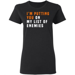 I'm Putting You On My List Of Enemies Shirt, Hoodie, Tank 18