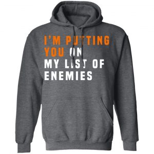 I'm Putting You On My List Of Enemies Shirt, Hoodie, Tank 24