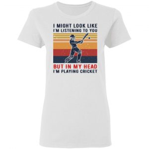 I Might Look Like I'm Listening To You But In My Head I'm Playing Cricket Shirt, Hoodie, Tank 18 I Might Look Like I'm Listening To You But In My Head I'm Playing Cricket Shirt, Hoodie, Tank 18
