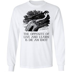 The Opposite of Live and Learn is Die an Idiot Shirt, Hoodie, Tank 21