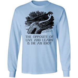 The Opposite of Live and Learn is Die an Idiot Shirt, Hoodie, Tank 22