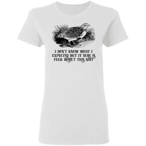 I Don't Know What I Expected But It Sure As Fuck Wasn't This Shit Shirt, Hoodie, Tank 18