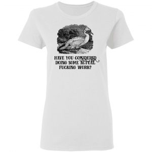 Have You Considered Doing Some Actual Fucking Work Shirt, Hoodie, Tank 18 Have You Considered Doing Some Actual Fucking Work Shirt, Hoodie, Tank 18