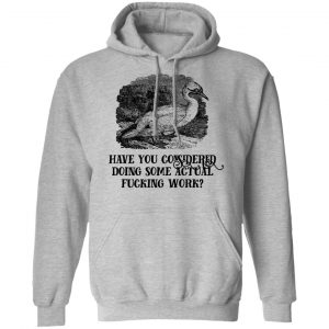 Have You Considered Doing Some Actual Fucking Work Shirt, Hoodie, Tank 23 Have You Considered Doing Some Actual Fucking Work Shirt, Hoodie, Tank 23