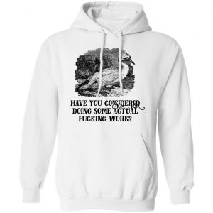 Have You Considered Doing Some Actual Fucking Work Shirt, Hoodie, Tank 24 Have You Considered Doing Some Actual Fucking Work Shirt, Hoodie, Tank 24