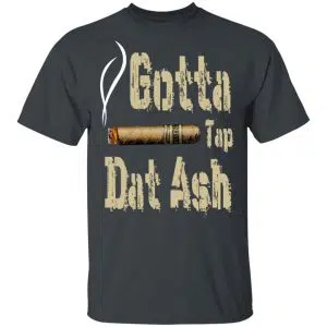Gotta Tap Dat Ash Cigar Shirt, Hoodie, Tank 15