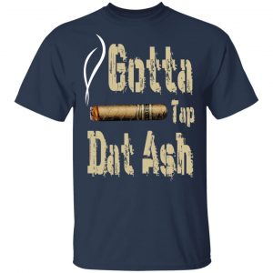 Gotta Tap Dat Ash Cigar Shirt, Hoodie, Tank 16
