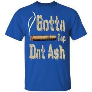 Gotta Tap Dat Ash Cigar Shirt, Hoodie, Tank 17