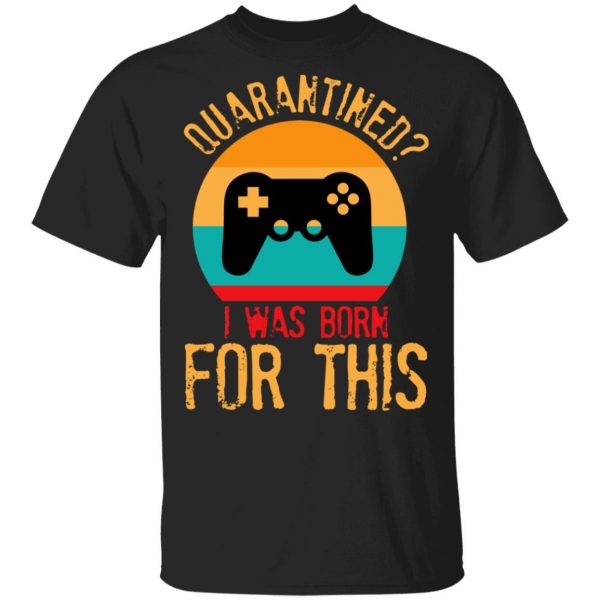 Quarantine Gaming Quarantined I Was Born For This Shirt, Hoodie, Tank 3