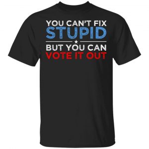 You Can’t Fix Stupid But You Can Vote It Out Anti Donald Trump Shirt, Hoodie, Tank Apparel