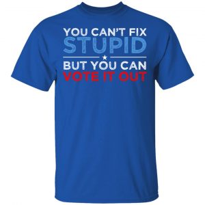You Can't Fix Stupid But You Can Vote It Out Anti Donald Trump Shirt, Hoodie, Tank 17