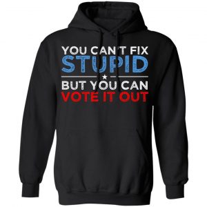 You Can't Fix Stupid But You Can Vote It Out Anti Donald Trump Shirt, Hoodie, Tank 22