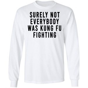 Surely Not Everybody Was Kung Fu Fighting Shirt, Hoodie, Tank 21
