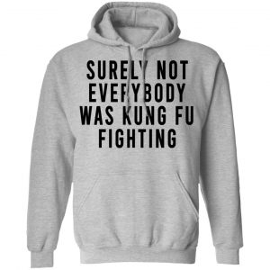 Surely Not Everybody Was Kung Fu Fighting Shirt, Hoodie, Tank 23