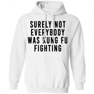 Surely Not Everybody Was Kung Fu Fighting Shirt, Hoodie, Tank 24