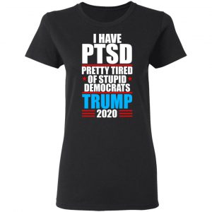 I Have PTSD Pretty Tired Of Stupid Democrats Donald Trump 2020 Shirt, Hoodie, Tank 18