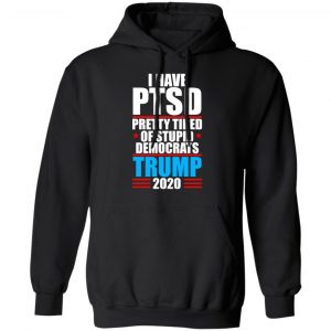 I Have PTSD Pretty Tired Of Stupid Democrats Donald Trump 2020 Shirt, Hoodie, Tank 22