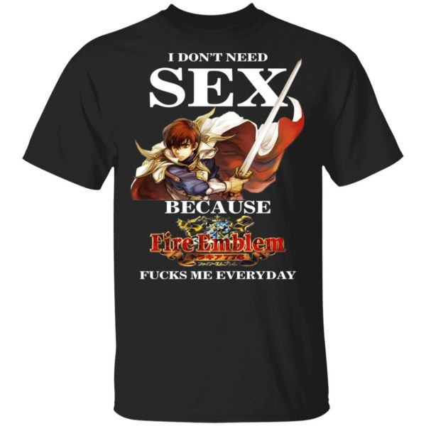 I Don't Need Sex Because Fire Emblem Fucks Me Every Day Shirt, Hoodie, Tank 3