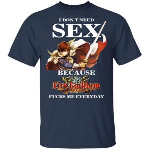 I Don't Need Sex Because Fire Emblem Fucks Me Every Day Shirt, Hoodie, Tank 16