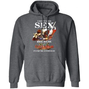 I Don't Need Sex Because Fire Emblem Fucks Me Every Day Shirt, Hoodie, Tank 24