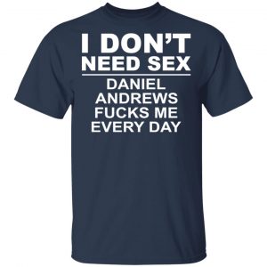 I Don't Need Sex Daniel Andrews Fucks Me Everyday Shirt, Hoodie, Tank 16 I Don't Need Sex Daniel Andrews Fucks Me Everyday Shirt, Hoodie, Tank 16