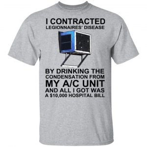 I Contracted Legionnaires Disease By Drinking The Condensation From My AC Unit Shirt, Hoodie, Tank 8