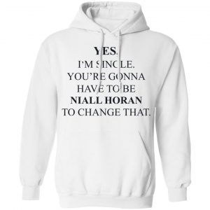 Yes I'm Single You're Gonna Have To Be Niall Horan To Change That Shirt, Hoodie, Tank 24