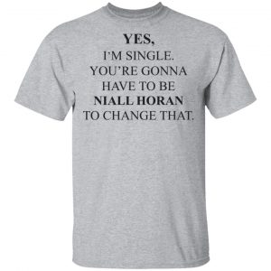 Yes I'm Single You're Gonna Have To Be Niall Horan To Change That Shirt, Hoodie, Tank 16