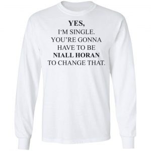 Yes I'm Single You're Gonna Have To Be Niall Horan To Change That Shirt, Hoodie, Tank 21
