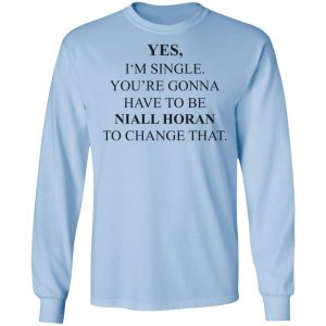 Yes I'm Single You're Gonna Have To Be Niall Horan To Change That Shirt, Hoodie, Tank 22